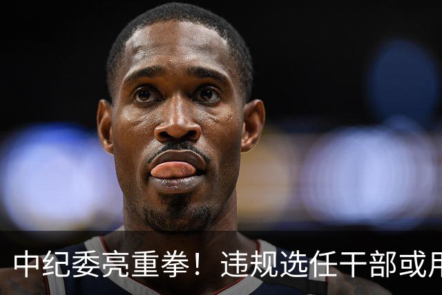 中纪委亮重拳！违规选任干部或用人失察失误，将严肃处理！
