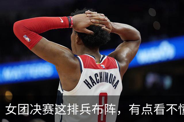 女团决赛这排兵布阵，有点看不懂了！