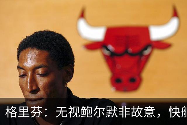 格里芬：无视鲍尔默非故意，快船让我跟他握手太虚伪