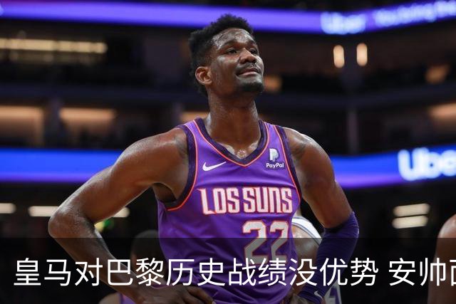 皇马对巴黎历史战绩没优势 安帅面临巨大考验