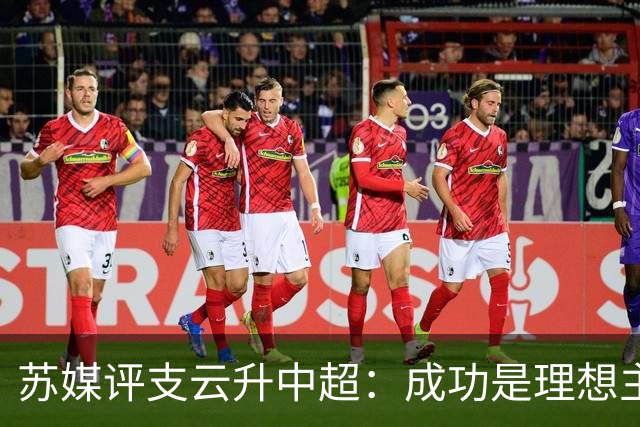 苏媒评支云升中超：成功是理想主义的副产品和长期主义的复利