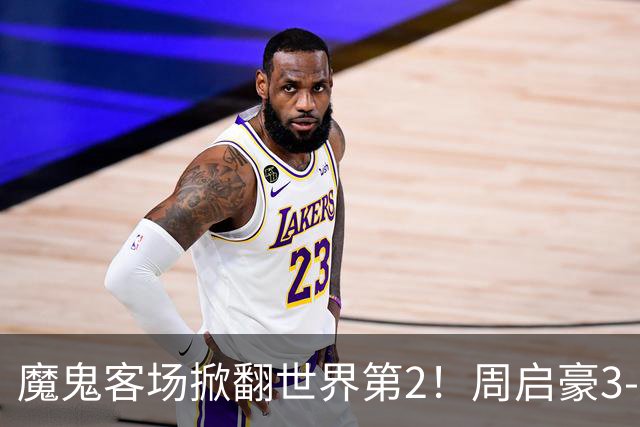 魔鬼客场掀翻世界第2！周启豪3-1F勒布伦，国乒外战豪取5连胜