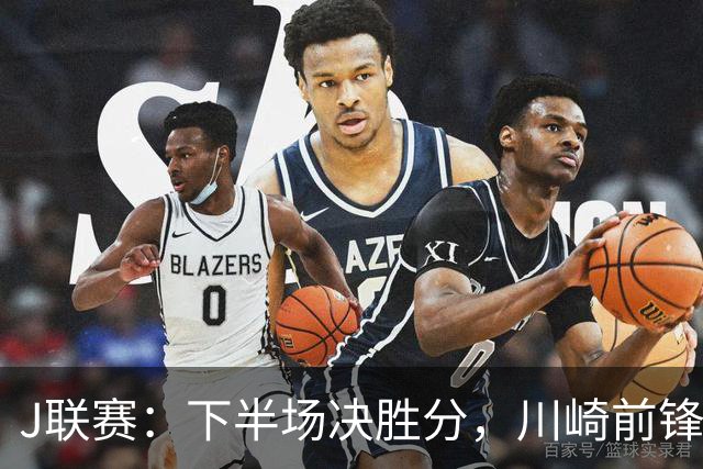 J联赛：下半场决胜分，川崎前锋2比1力克神户胜利船！