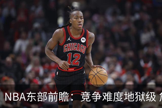 NBA东部前瞻：竞争难度地狱级 詹姆斯选错剧本了？