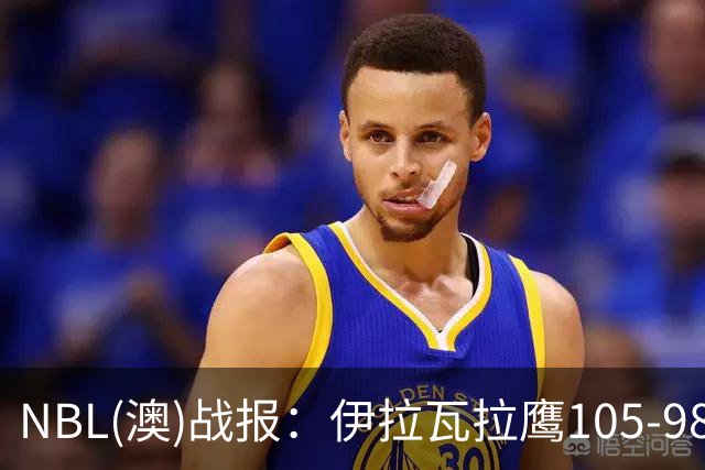 NBL(澳)战报：伊拉瓦拉鹰105-98野猫，凯勒-马丁21+4